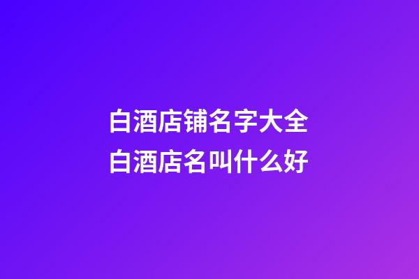白酒店铺名字大全 白酒店名叫什么好-第1张-店铺起名-玄机派